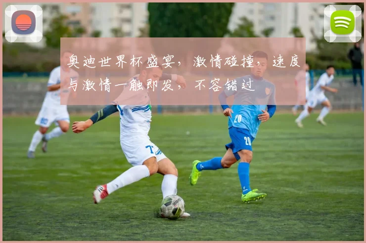 奥迪世界杯盛宴，激情碰撞，速度与激情一触即发，不容错过