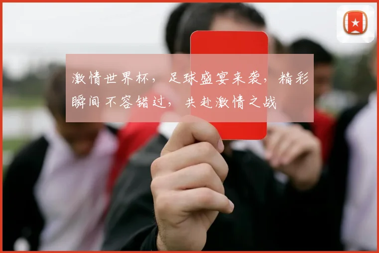 激情世界杯，足球盛宴来袭，精彩瞬间不容错过，共赴激情之战
