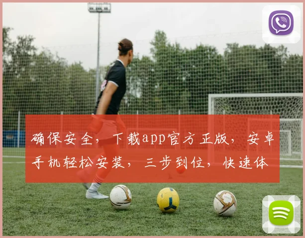确保安全，下载app官方正版，安卓手机轻松安装，三步到位，快速体验
