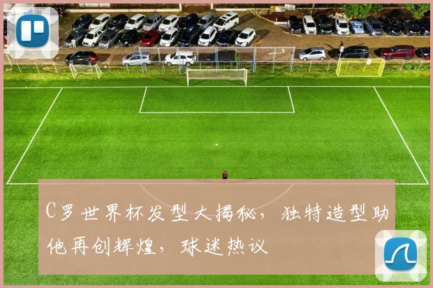 C罗世界杯发型大揭秘，独特造型助他再创辉煌，球迷热议