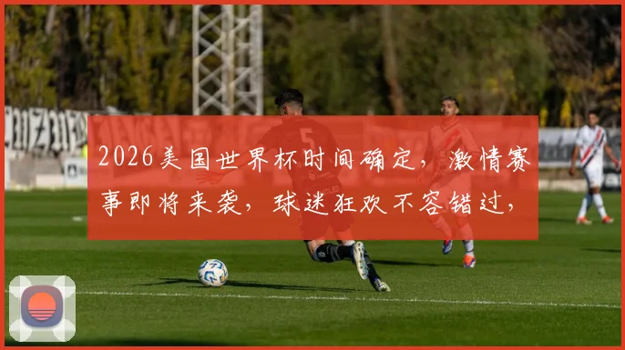 2026美国世界杯时间确定，激情赛事即将来袭，球迷狂欢不容错过，敬请期待