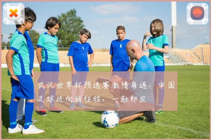 武汉世界杯预选赛激情角逐，中国足球迈向新征程，一触即发