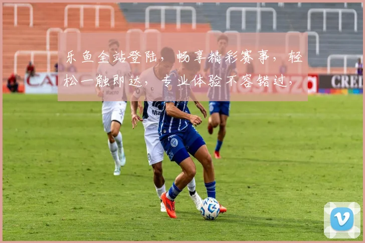 乐鱼全站登陆，畅享精彩赛事，轻松一触即达，专业体验不容错过，快来加入我们