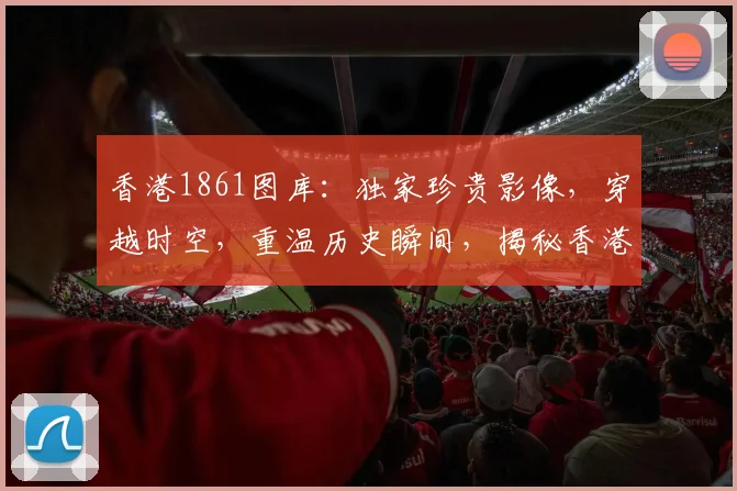 香港1861图库：独家珍贵影像，穿越时空，重温历史瞬间，揭秘香港变迁。