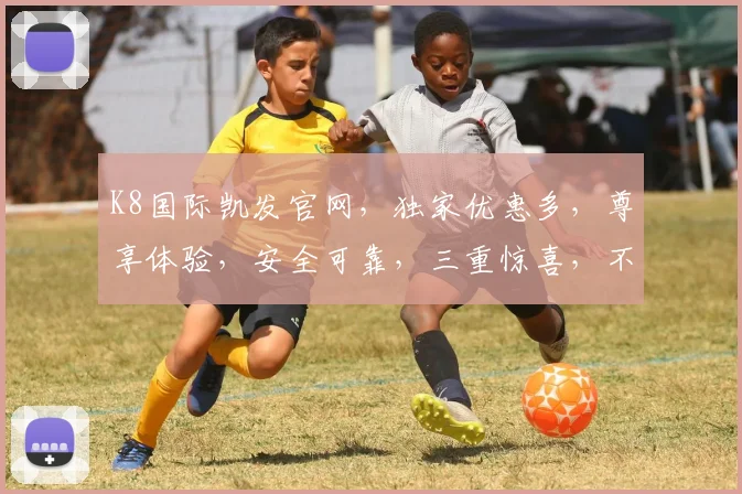 K8国际凯发官网，独家优惠多，尊享体验，安全可靠，三重惊喜，不容错过，一触即达