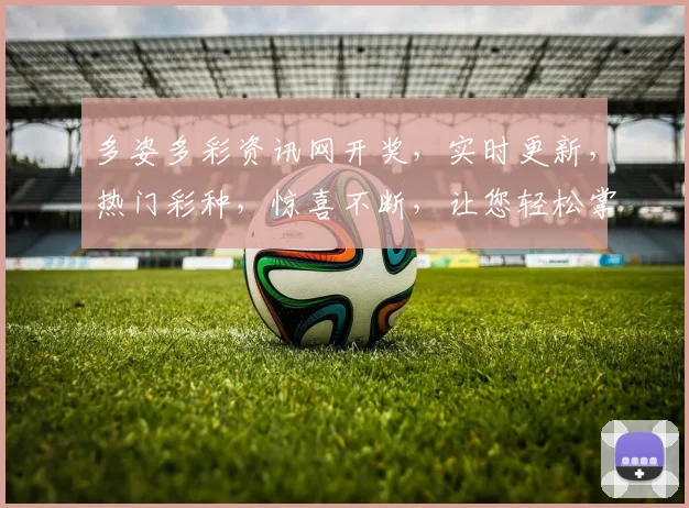 多姿多彩资讯网开奖，实时更新，热门彩种，惊喜不断，让您轻松掌握