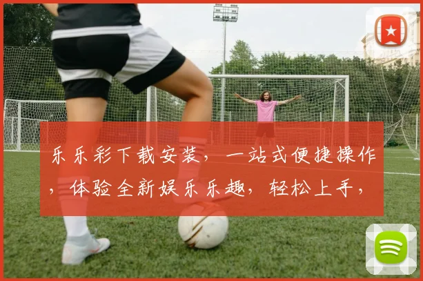乐乐彩下载安装，一站式便捷操作，体验全新娱乐乐趣，轻松上手，立即行动，不容错过