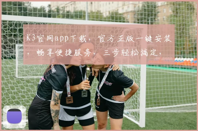 K3官网app下载，官方正版一键安装，畅享便捷服务，三步轻松搞定，不容错过