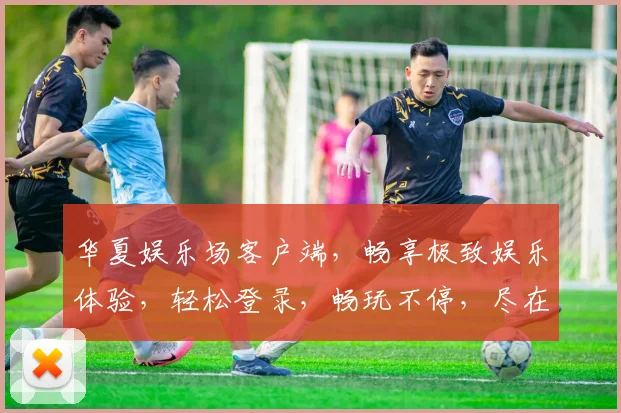 华夏娱乐场客户端，畅享极致娱乐体验，轻松登录，畅玩不停，尽在掌握