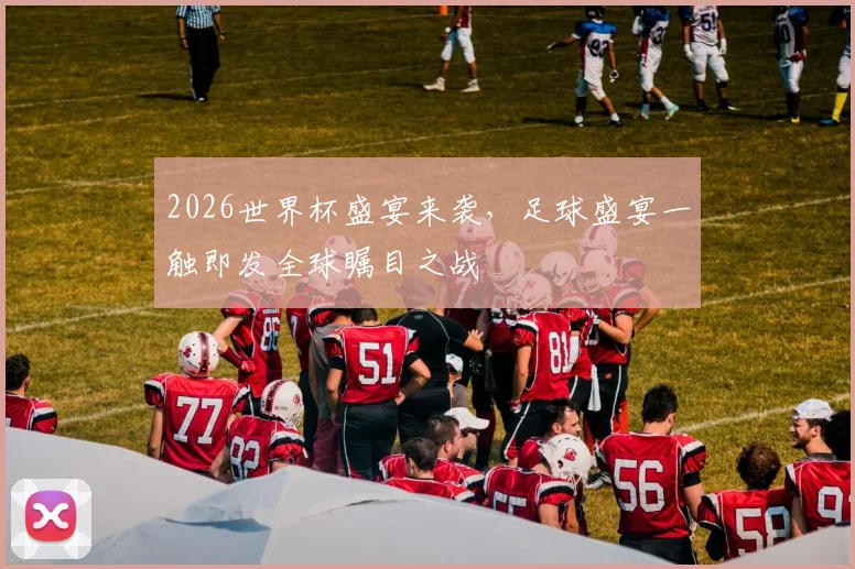 2026世界杯盛宴来袭，足球盛宴一触即发全球瞩目之战