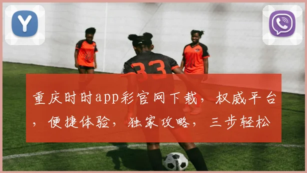 重庆时时app彩官网下载，权威平台，便捷体验，独家攻略，三步轻松入门，快来下载体验