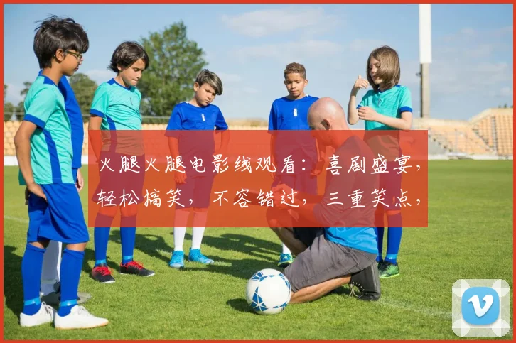 火腿火腿电影线观看：喜剧盛宴，轻松搞笑，不容错过，三重笑点，快来欣赏