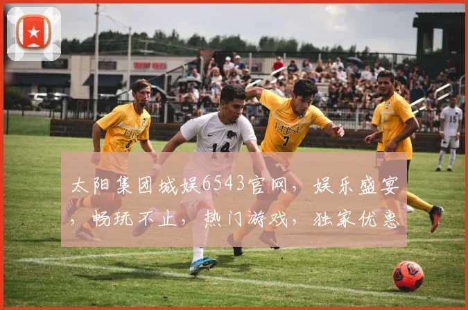太阳集团城娱6543官网，娱乐盛宴，畅玩不止，热门游戏，独家优惠，一网打尽